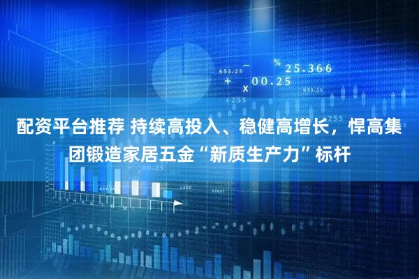 配资平台推荐 持续高投入、稳健高增长，悍高集团锻造家居五金“新质生产力”标杆