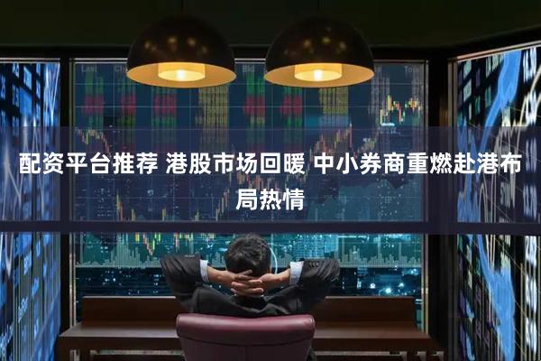 配资平台推荐 港股市场回暖 中小券商重燃赴港布局热情