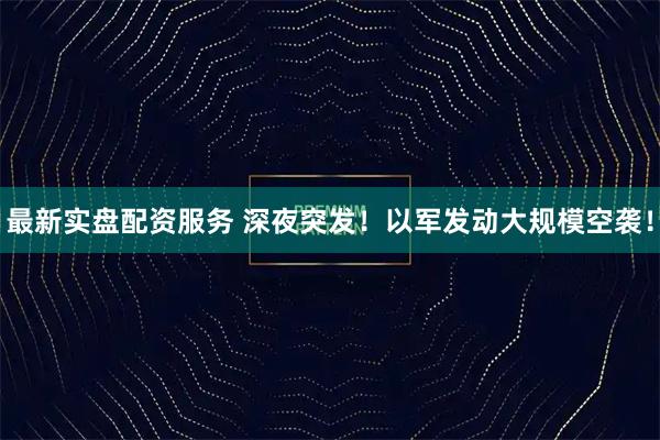 最新实盘配资服务 深夜突发！以军发动大规模空袭！