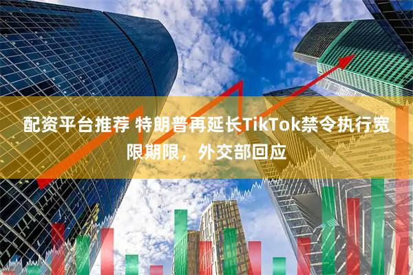 配资平台推荐 特朗普再延长TikTok禁令执行宽限期限，外交部回应