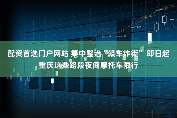 配资首选门户网站 集中整治“飙车炸街” 即日起重庆这些路段夜间摩托车限行