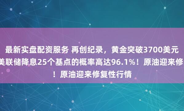 最新实盘配资服务 再创纪录，黄金突破3700美元/盎司！美联储降息25个基点的概率高达96.1%！原油迎来修复性行情