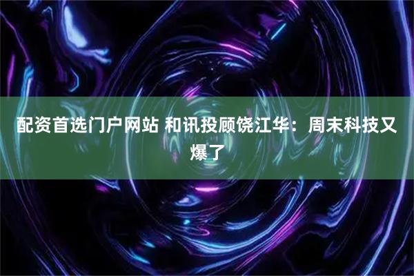 配资首选门户网站 和讯投顾饶江华：周末科技又爆了