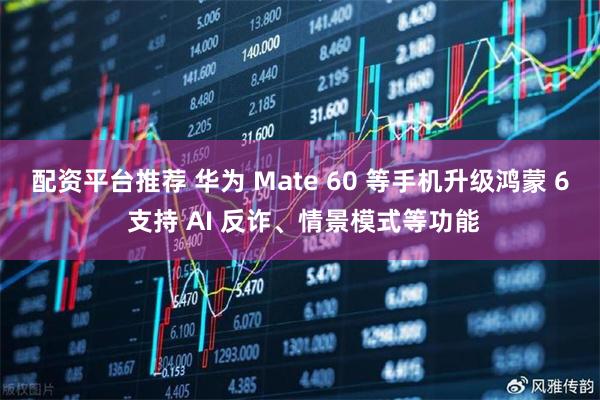 配资平台推荐 华为 Mate 60 等手机升级鸿蒙 6 支持 AI 反诈、情景模式等功能