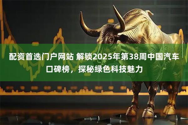 配资首选门户网站 解锁2025年第38周中国汽车口碑榜，探秘绿色科技魅力