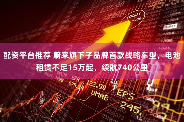 配资平台推荐 蔚来旗下子品牌首款战略车型，电池租赁不足15万起，续航740公里