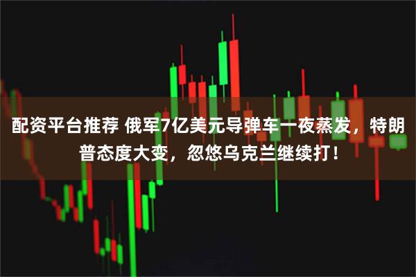 配资平台推荐 俄军7亿美元导弹车一夜蒸发，特朗普态度大变，忽悠乌克兰继续打！