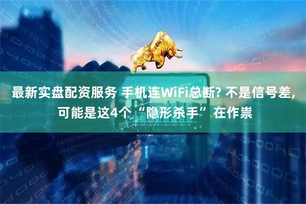 最新实盘配资服务 手机连WiFi总断? 不是信号差, 可能是这4个 “隐形杀手” 在作祟