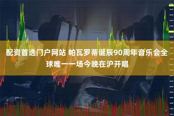 配资首选门户网站 帕瓦罗蒂诞辰90周年音乐会全球唯一一场今晚在沪开唱