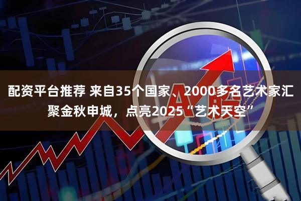 配资平台推荐 来自35个国家、2000多名艺术家汇聚金秋申城，点亮2025“艺术天空”