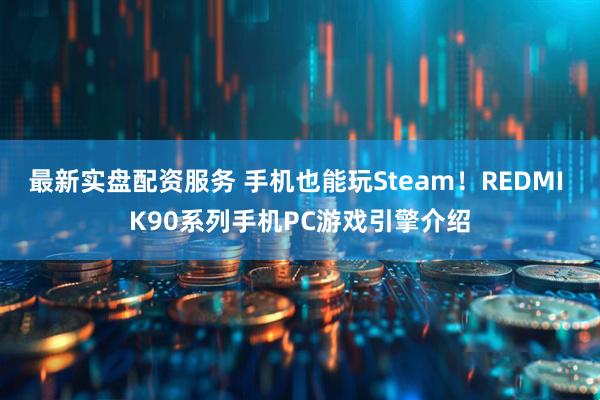 最新实盘配资服务 手机也能玩Steam！REDMI K90系列手机PC游戏引擎介绍