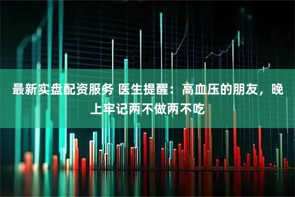 最新实盘配资服务 医生提醒：高血压的朋友，晚上牢记两不做两不吃