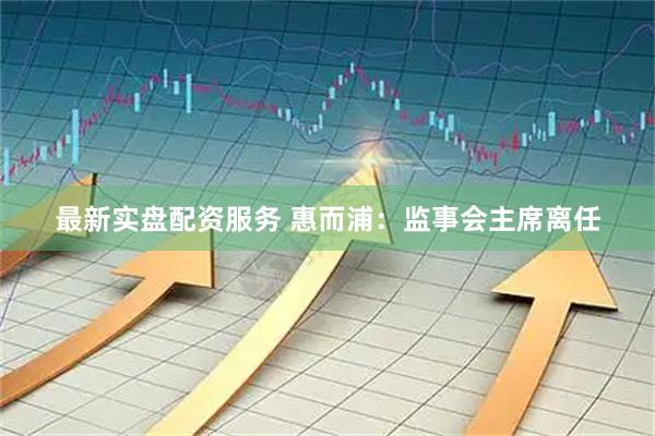 最新实盘配资服务 惠而浦：监事会主席离任