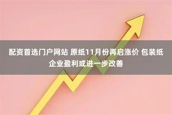 配资首选门户网站 原纸11月份再启涨价 包装纸企业盈利或进一步改善