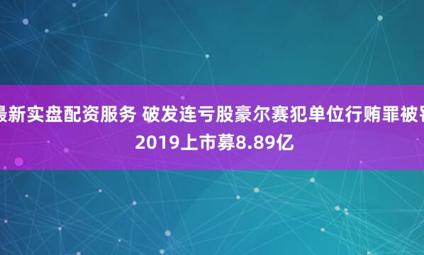 最新实盘配资服务 破发连亏股豪尔赛犯单位行贿罪被罚 2019上市募8.89亿