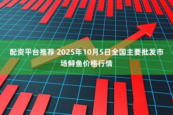配资平台推荐 2025年10月5日全国主要批发市场鲟鱼价格行情