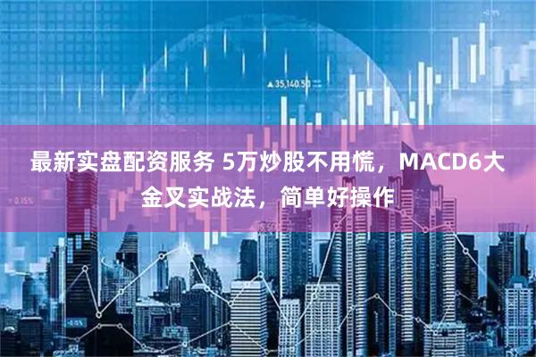 最新实盘配资服务 5万炒股不用慌，MACD6大金叉实战法，简单好操作