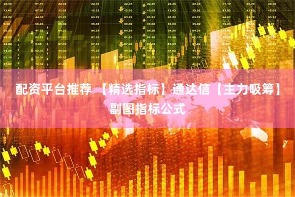 配资平台推荐 【精选指标】通达信【主力吸筹】副图指标公式