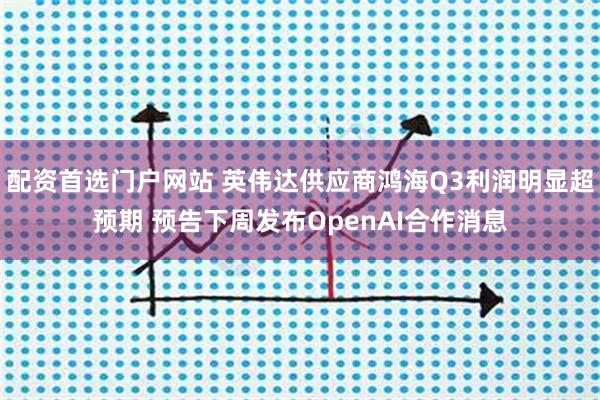 配资首选门户网站 英伟达供应商鸿海Q3利润明显超预期 预告下周发布OpenAI合作消息