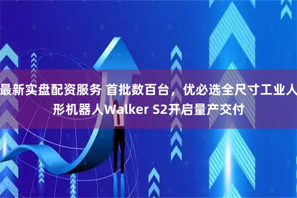 最新实盘配资服务 首批数百台，优必选全尺寸工业人形机器人Walker S2开启量产交付