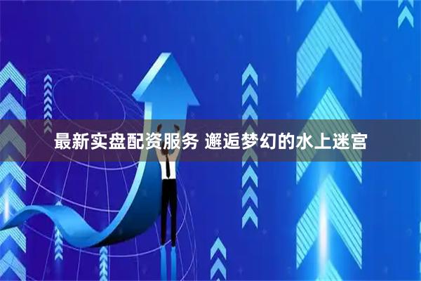 最新实盘配资服务 邂逅梦幻的水上迷宫