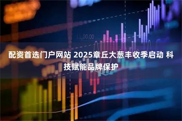 配资首选门户网站 2025章丘大葱丰收季启动 科技赋能品牌保护