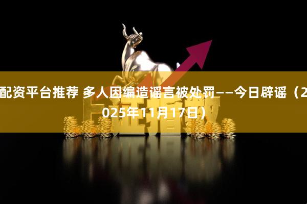 配资平台推荐 多人因编造谣言被处罚——今日辟谣（2025年11月17日）