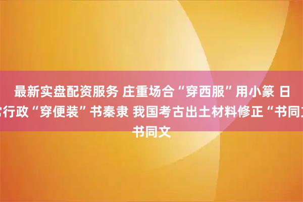 最新实盘配资服务 庄重场合“穿西服”用小篆 日常行政“穿便装”书秦隶 我国考古出土材料修正“书同文