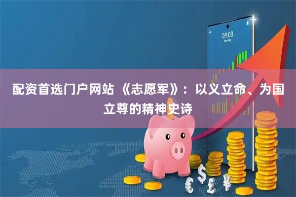 配资首选门户网站 《志愿军》：以义立命、为国立尊的精神史诗