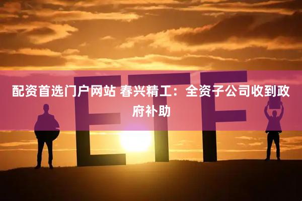 配资首选门户网站 春兴精工：全资子公司收到政府补助