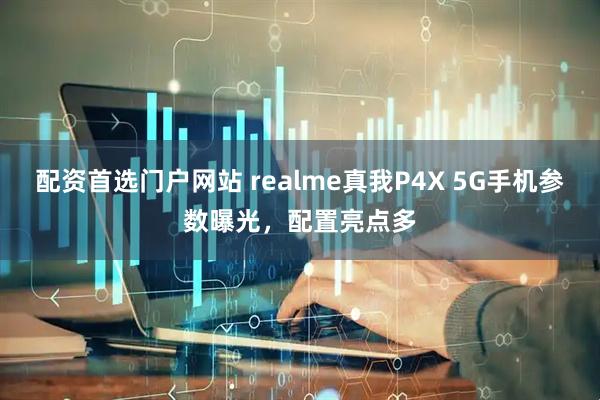 配资首选门户网站 realme真我P4X 5G手机参数曝光，配置亮点多