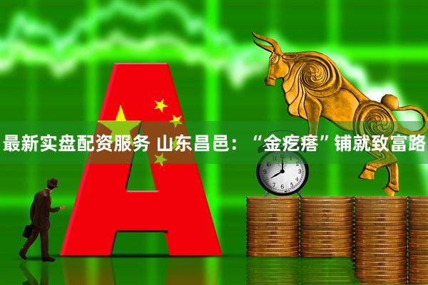 最新实盘配资服务 山东昌邑：“金疙瘩”铺就致富路