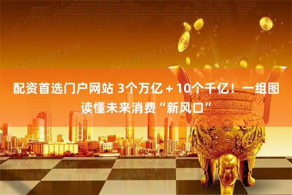 配资首选门户网站 3个万亿＋10个千亿！一组图读懂未来消费“新风口”