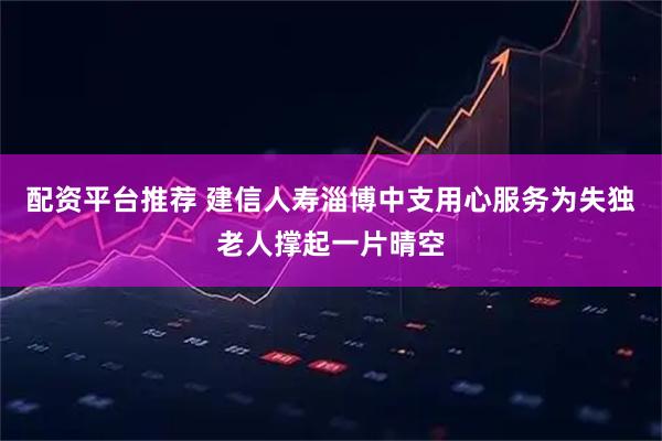 配资平台推荐 建信人寿淄博中支用心服务为失独老人撑起一片晴空