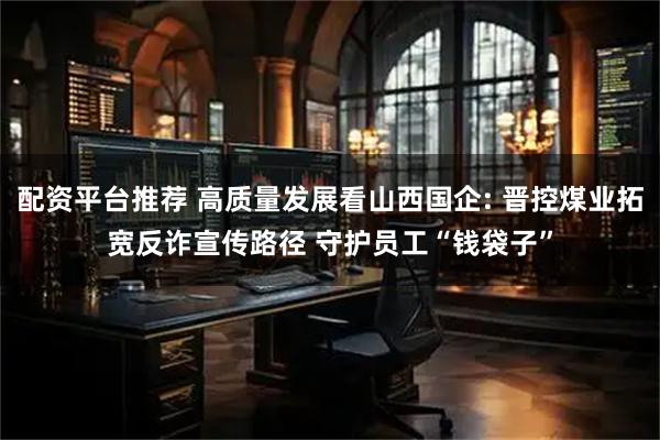 配资平台推荐 高质量发展看山西国企: 晋控煤业拓宽反诈宣传路径 守护员工“钱袋子”