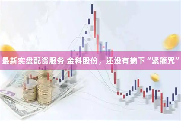 最新实盘配资服务 金科股份，还没有摘下“紧箍咒”
