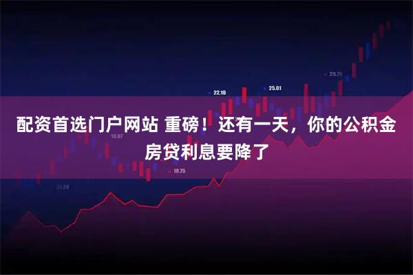 配资首选门户网站 重磅！还有一天，你的公积金房贷利息要降了