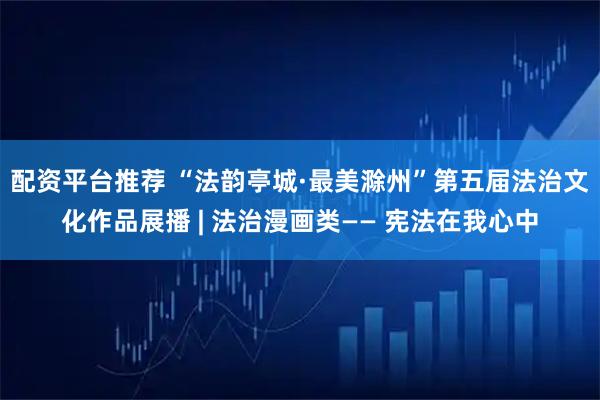 配资平台推荐 “法韵亭城·最美滁州”第五届法治文化作品展播 | 法治漫画类—— 宪法在我心中