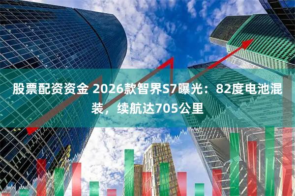 股票配资资金 2026款智界S7曝光：82度电池混装，续航达705公里