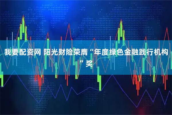 我要配资网 阳光财险荣膺“年度绿色金融践行机构”奖