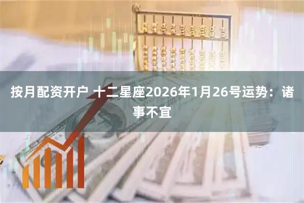 按月配资开户 十二星座2026年1月26号运势：诸事不宜