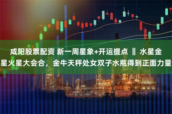 咸阳股票配资 新一周星象+开运提点 ‖ 水星金星火星大会合，金牛天秤处女双子水瓶得到正面力量