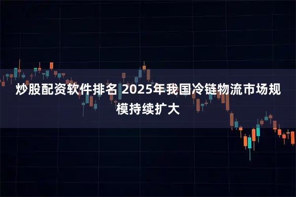 炒股配资软件排名 2025年我国冷链物流市场规模持续扩大