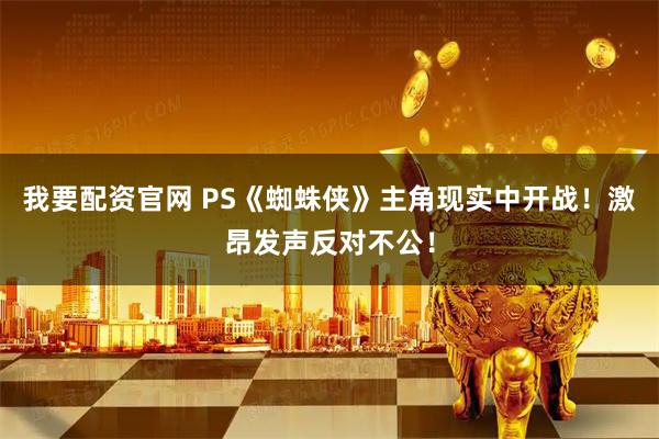 我要配资官网 PS《蜘蛛侠》主角现实中开战！激昂发声反对不公！
