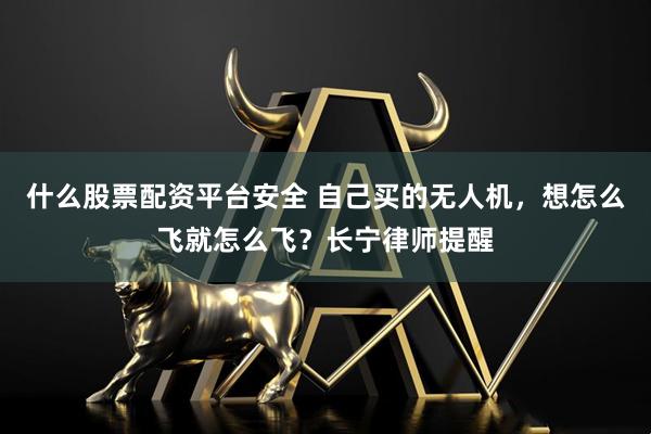 什么股票配资平台安全 自己买的无人机，想怎么飞就怎么飞？长宁律师提醒