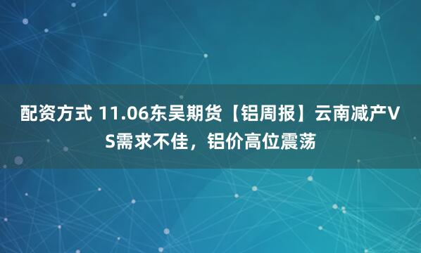 配资方式 11.06东吴期货【铝周报】云南减产VS需求不佳，铝价高位震荡