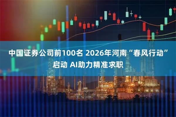 中国证券公司前100名 2026年河南“春风行动”启动 AI助力精准求职