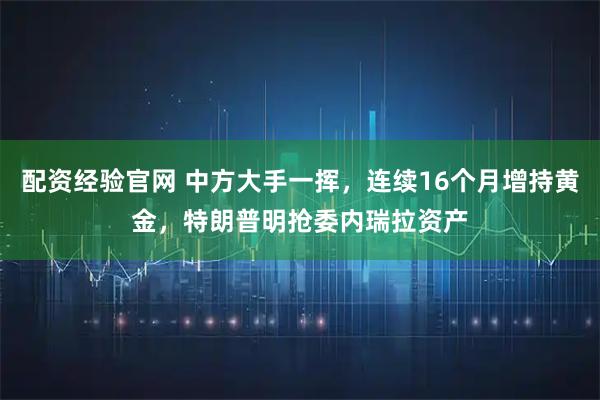 配资经验官网 中方大手一挥，连续16个月增持黄金，特朗普明抢委内瑞拉资产