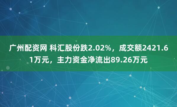 广州配资网 科汇股份跌2.02%，成交额2421.61万元，主力资金净流出89.26万元