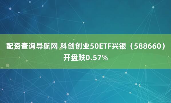 配资查询导航网 科创创业50ETF兴银（588660）开盘跌0.57%